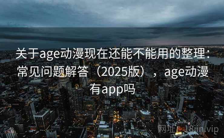 关于age动漫现在还能不能用的整理：常见问题解答（2025版），age动漫有app吗