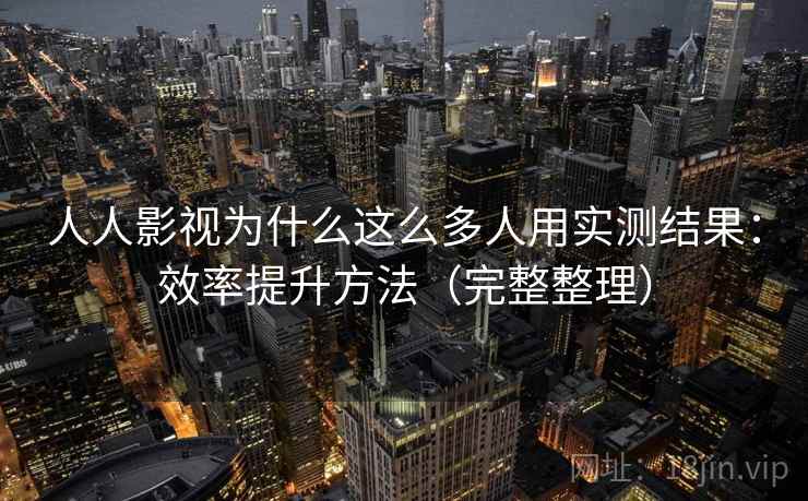 人人影视为什么这么多人用实测结果：效率提升方法（完整整理）