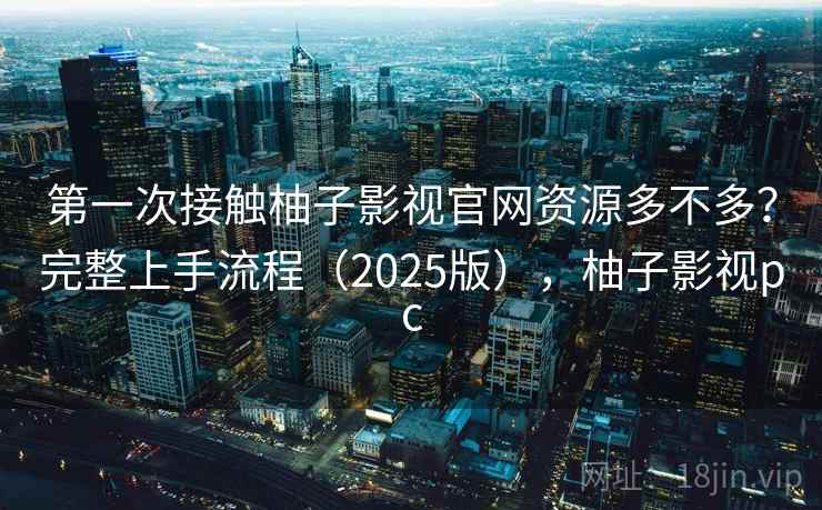 第一次接触柚子影视官网资源多不多?完整上手流程(2025版),柚子影视pc 第一次接触柚子影视官网资源多不多?完整上手流程(2025版),柚子影视pc