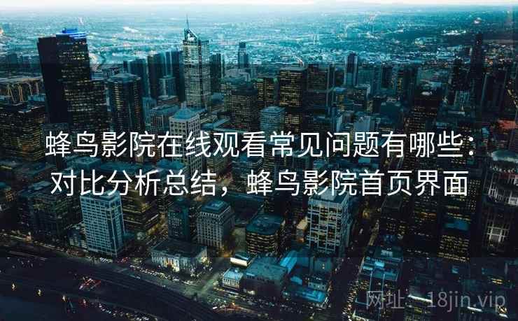 蜂鸟影院在线观看常见问题有哪些：对比分析总结，蜂鸟影院首页界面