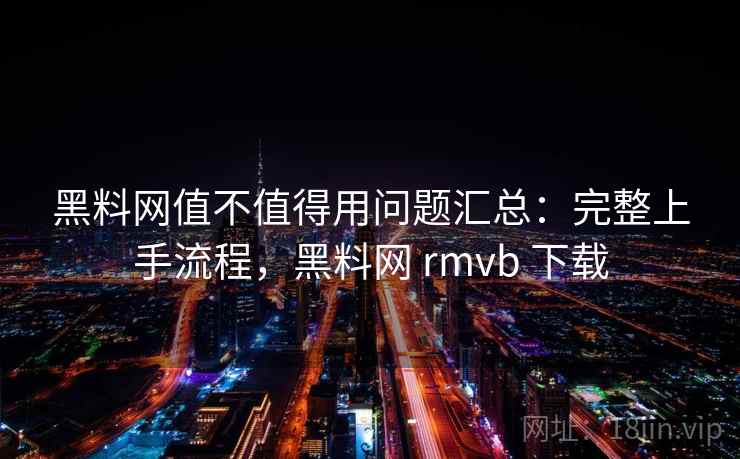 黑料网值不值得用问题汇总:完整上手流程,黑料网 rmvb 下载 黑料网值不值得用问题汇总:完整上手流程,黑料网 rmvb 下载