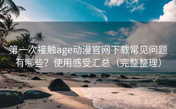 第一次接触age动漫官网下载常见问题有哪些？使用感受汇总（完整整理）