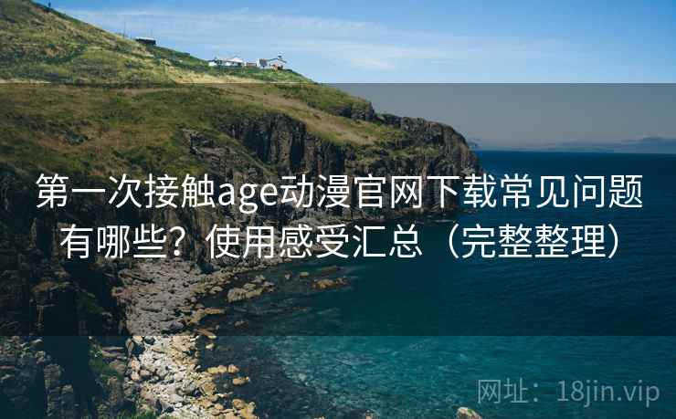 第一次接触age动漫官网下载常见问题有哪些？使用感受汇总（完整整理）
