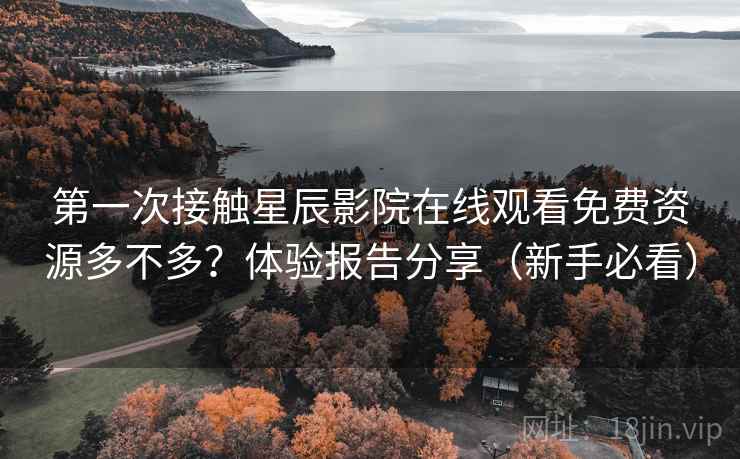 第一次接触星辰影院在线观看免费资源多不多?体验报告分享(新手必看) 第一次接触星辰影院在线观看免费资源多不多?体验报告分享(新手必看)
