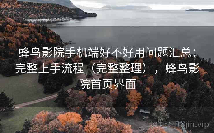 蜂鸟影院手机端好不好用问题汇总:完整上手流程(完整整理),蜂鸟影院首页界面 蜂鸟影院手机端好不好用问题汇总:完整上手流程(完整整理),蜂鸟影院首页界面