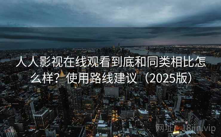 人人影视在线观看到底和同类相比怎么样？使用路线建议（2025版）