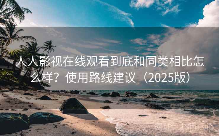人人影视在线观看到底和同类相比怎么样？使用路线建议（2025版）