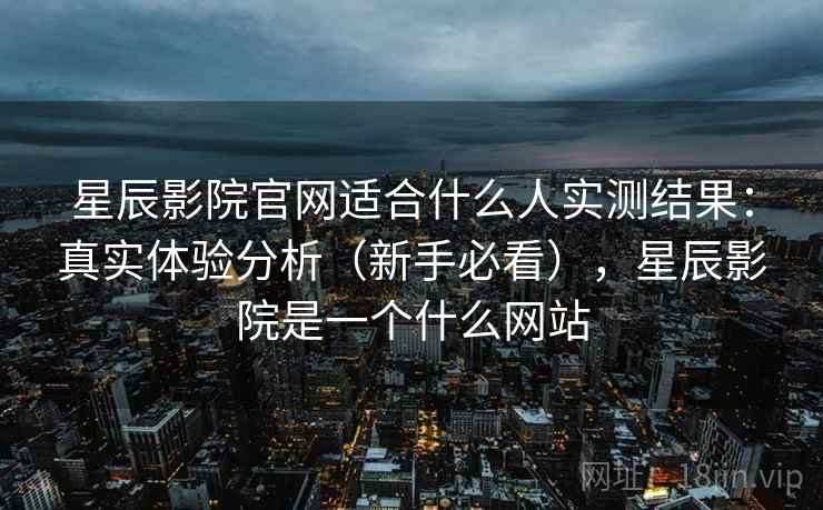 星辰影院官网适合什么人实测结果:真实体验分析(新手必看),星辰影院是一个什么网站 星辰影院官网适合什么人实测结果:真实体验分析(新手必看),星辰影院是一个什么网站