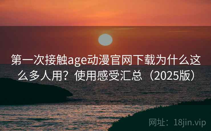 第一次接触age动漫官网下载为什么这么多人用?使用感受汇总(2025版) 第一次接触age动漫官网下载为什么这么多人用?使用感受汇总(2025版)