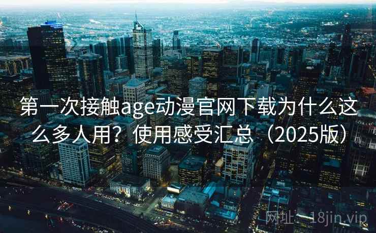 第一次接触age动漫官网下载为什么这么多人用?使用感受汇总(2025版) 第一次接触age动漫官网下载为什么这么多人用?使用感受汇总(2025版)
