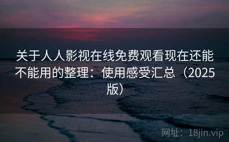 关于人人影视在线免费观看现在还能不能用的整理：使用感受汇总（2025版）
