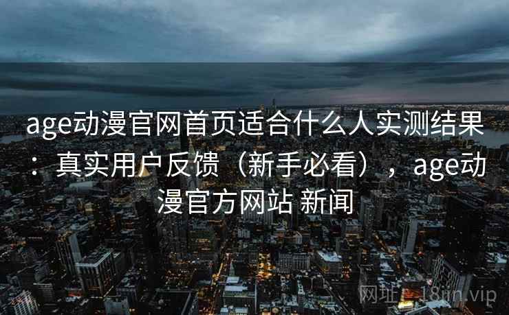 age动漫官网首页适合什么人实测结果:真实用户反馈(新手必看),age动漫官方网站 新闻 age动漫官网首页适合什么人实测结果:真实用户反馈(新手必看),age动漫官方网站 新闻