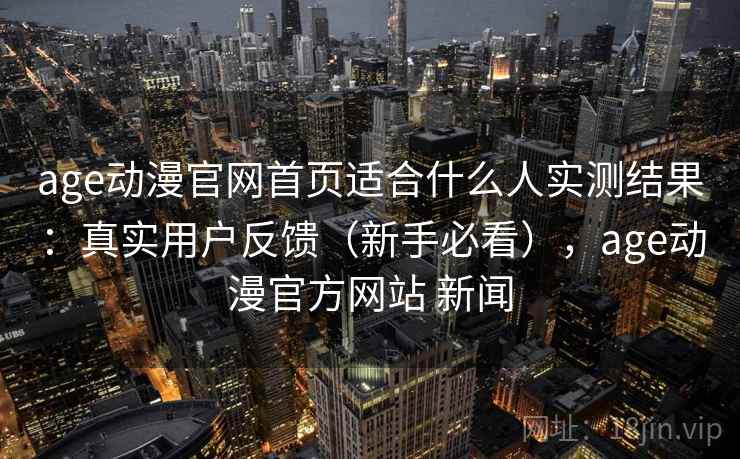 age动漫官网首页适合什么人实测结果:真实用户反馈(新手必看),age动漫官方网站 新闻 age动漫官网首页适合什么人实测结果:真实用户反馈(新手必看),age动漫官方网站 新闻
