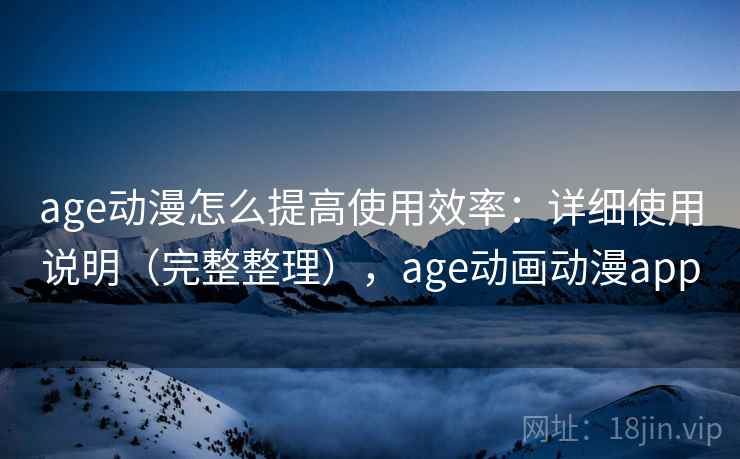 age动漫怎么提高使用效率：详细使用说明（完整整理），age动画动漫app
