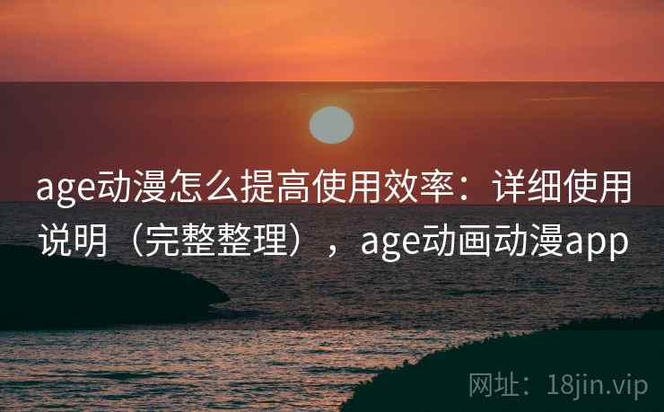 age动漫怎么提高使用效率：详细使用说明（完整整理），age动画动漫app