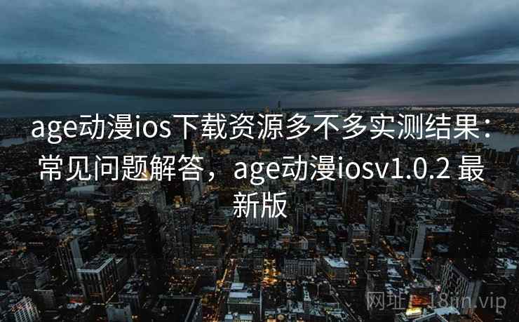age动漫ios下载资源多不多实测结果:常见问题解答,age动漫iosv1.0.2 最新版 age动漫ios下载资源多不多实测结果:常见问题解答,age动漫iosv1.0.2 最新版