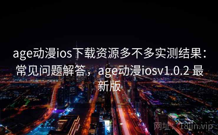age动漫ios下载资源多不多实测结果:常见问题解答,age动漫iosv1.0.2 最新版 age动漫ios下载资源多不多实测结果:常见问题解答,age动漫iosv1.0.2 最新版
