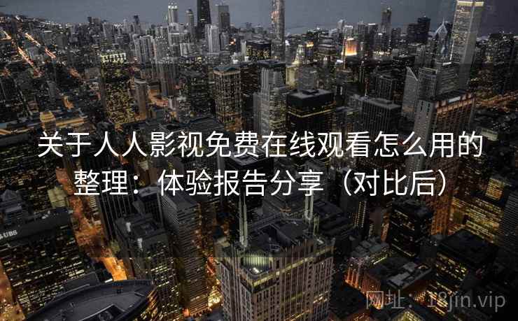 关于人人影视免费在线观看怎么用的整理：体验报告分享（对比后）