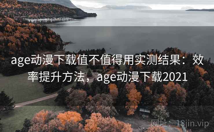 age动漫下载值不值得用实测结果:效率提升方法,age动漫下载2021 age动漫下载值不值得用实测结果:效率提升方法,age动漫下载2021