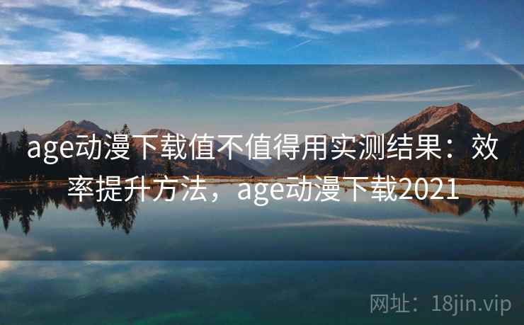age动漫下载值不值得用实测结果:效率提升方法,age动漫下载2021 age动漫下载值不值得用实测结果:效率提升方法,age动漫下载2021