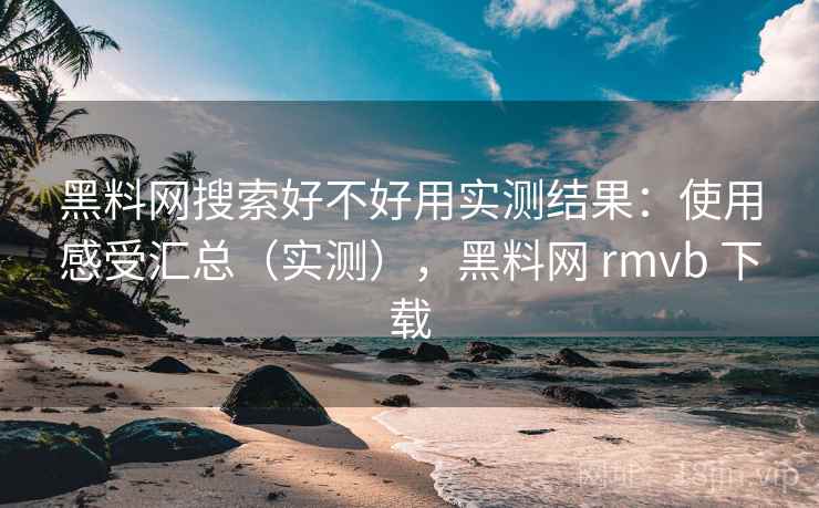 黑料网搜索好不好用实测结果：使用感受汇总（实测），黑料网 rmvb 下载