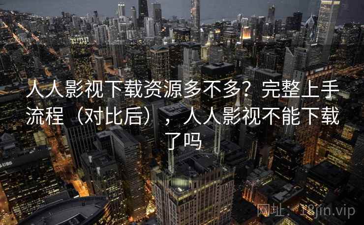 人人影视下载资源多不多？完整上手流程（对比后），人人影视不能下载了吗