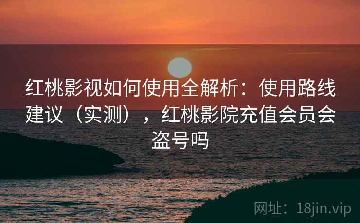 红桃影视如何使用全解析：使用路线建议（实测），红桃影院充值会员会盗号吗