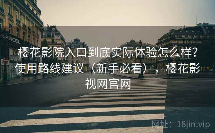 樱花影院入口到底实际体验怎么样?使用路线建议(新手必看),樱花影视网官网 樱花影院入口到底实际体验怎么样?使用路线建议(新手必看),樱花影视网官网