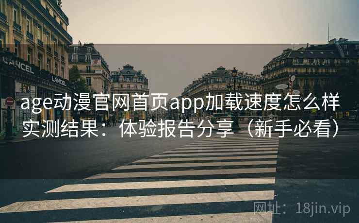 age动漫官网首页app加载速度怎么样实测结果：体验报告分享（新手必看）