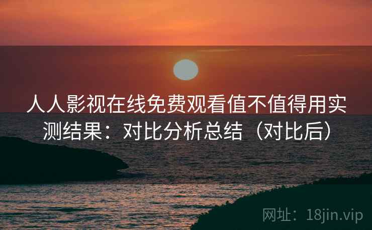 人人影视在线免费观看值不值得用实测结果:对比分析总结(对比后) 人人影视在线免费观看值不值得用实测结果:对比分析总结(对比后)