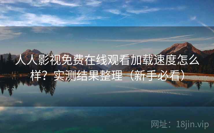 人人影视免费在线观看加载速度怎么样？实测结果整理（新手必看）