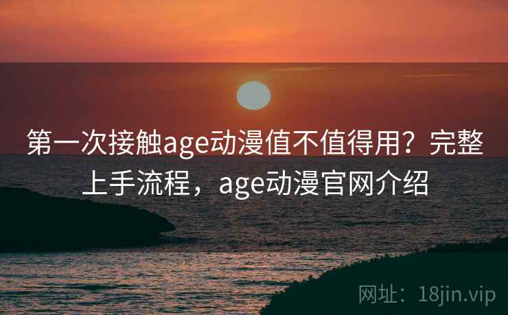 第一次接触age动漫值不值得用?完整上手流程,age动漫官网介绍 第一次接触age动漫值不值得用?完整上手流程,age动漫官网介绍