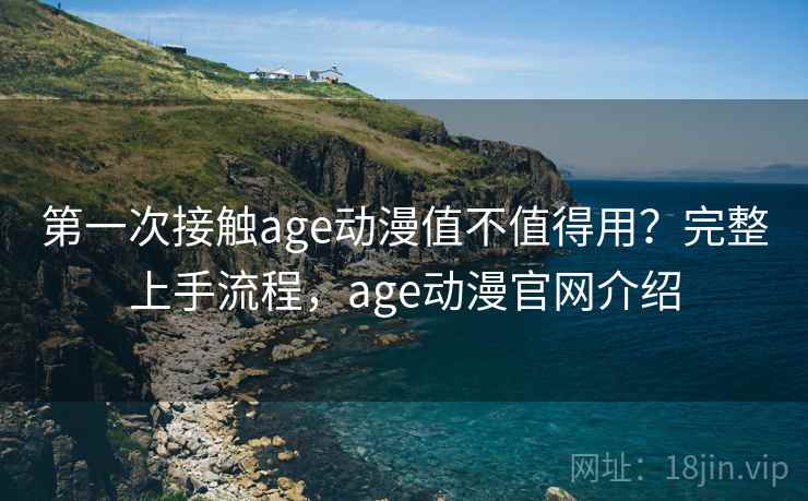 第一次接触age动漫值不值得用?完整上手流程,age动漫官网介绍 第一次接触age动漫值不值得用?完整上手流程,age动漫官网介绍