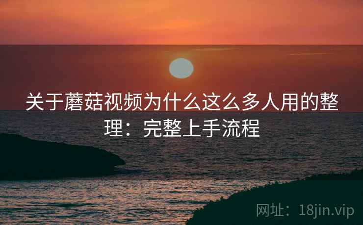 关于蘑菇视频为什么这么多人用的整理：完整上手流程