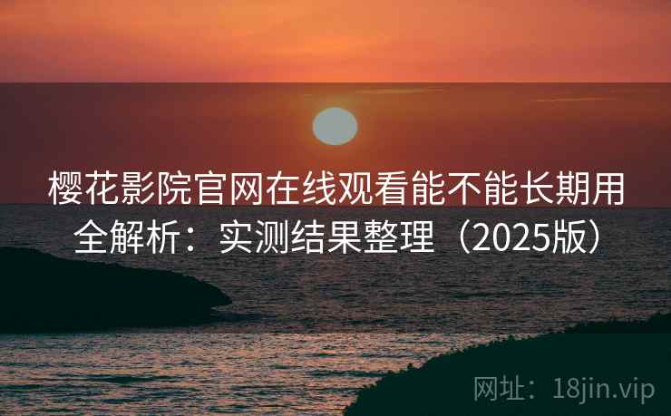 樱花影院官网在线观看能不能长期用全解析：实测结果整理（2025版）