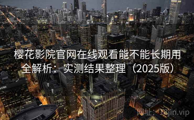 樱花影院官网在线观看能不能长期用全解析：实测结果整理（2025版）
