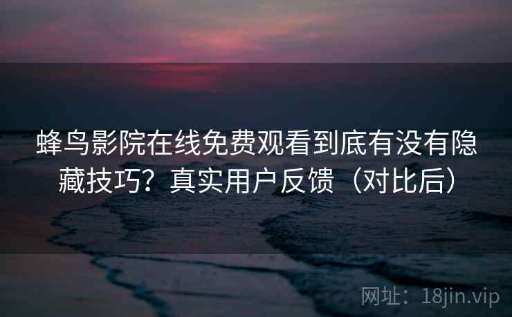 蜂鸟影院在线免费观看到底有没有隐藏技巧？真实用户反馈（对比后）