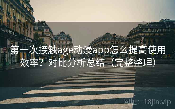 第一次接触age动漫app怎么提高使用效率？对比分析总结（完整整理）