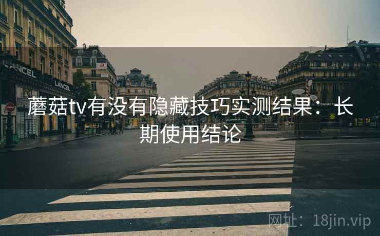 蘑菇tv有没有隐藏技巧实测结果：长期使用结论