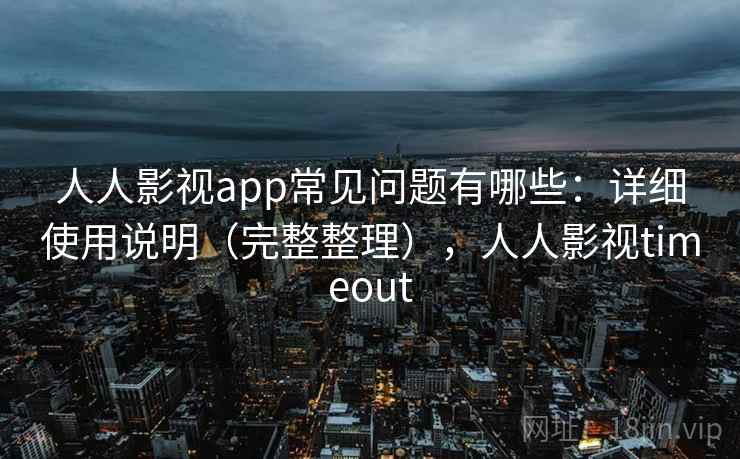 人人影视app常见问题有哪些：详细使用说明（完整整理），人人影视timeout