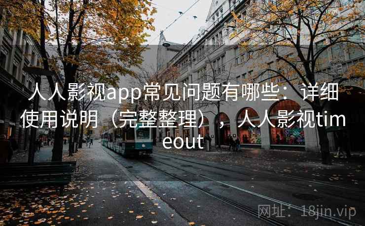 人人影视app常见问题有哪些：详细使用说明（完整整理），人人影视timeout