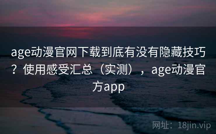 age动漫官网下载到底有没有隐藏技巧？使用感受汇总（实测），age动漫官方app