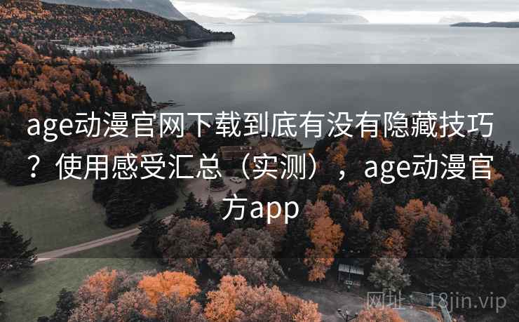 age动漫官网下载到底有没有隐藏技巧？使用感受汇总（实测），age动漫官方app