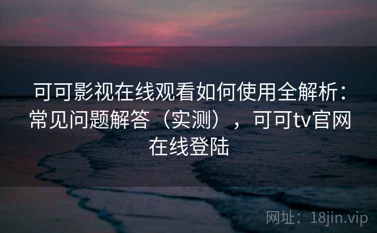 可可影视在线观看如何使用全解析:常见问题解答(实测),可可tv官网在线登陆 可可影视在线观看如何使用全解析:常见问题解答(实测),可可tv官网在线登陆