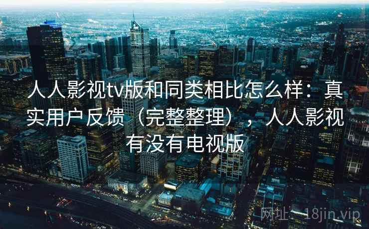 人人影视tv版和同类相比怎么样：真实用户反馈（完整整理），人人影视有没有电视版