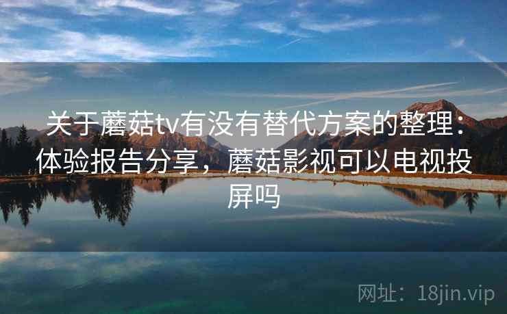 关于蘑菇tv有没有替代方案的整理：体验报告分享，蘑菇影视可以电视投屏吗