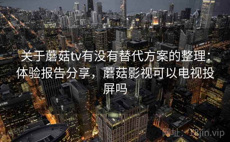 关于蘑菇tv有没有替代方案的整理：体验报告分享，蘑菇影视可以电视投屏吗