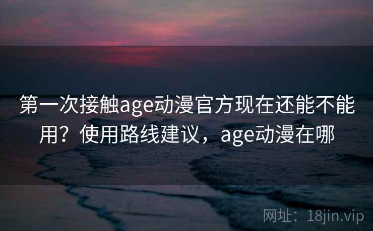 第一次接触age动漫官方现在还能不能用?使用路线建议,age动漫在哪 第一次接触age动漫官方现在还能不能用?使用路线建议,age动漫在哪