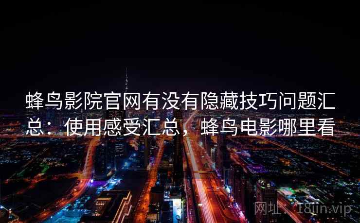 蜂鸟影院官网有没有隐藏技巧问题汇总:使用感受汇总,蜂鸟电影哪里看 蜂鸟影院官网有没有隐藏技巧问题汇总:使用感受汇总,蜂鸟电影哪里看
