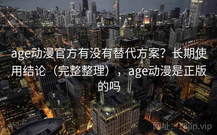 age动漫官方有没有替代方案？长期使用结论（完整整理），age动漫是正版的吗